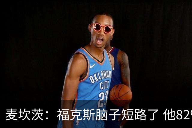 麦坎茨：福克斯脑子短路了 他82%的罚球命中率&应该运球等被犯规