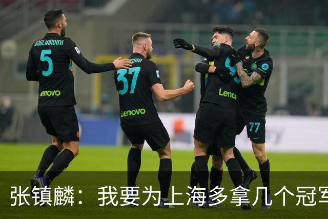 张镇麟：我要为上海多拿几个冠军，因为太爱这座城市和这里的球迷