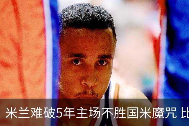 米兰难破5年主场不胜国米魔咒 比分关注1-2