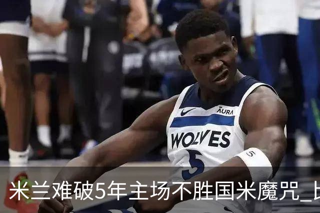 米兰难破5年主场不胜国米魔咒 比分关注1-2