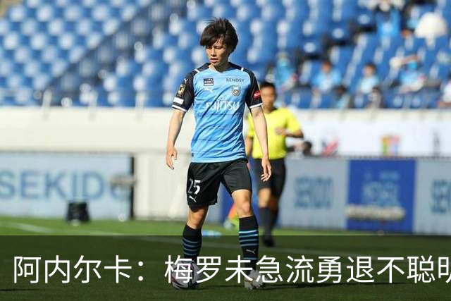 阿内尔卡：梅罗未急流勇退不聪明 我32岁都去中国了